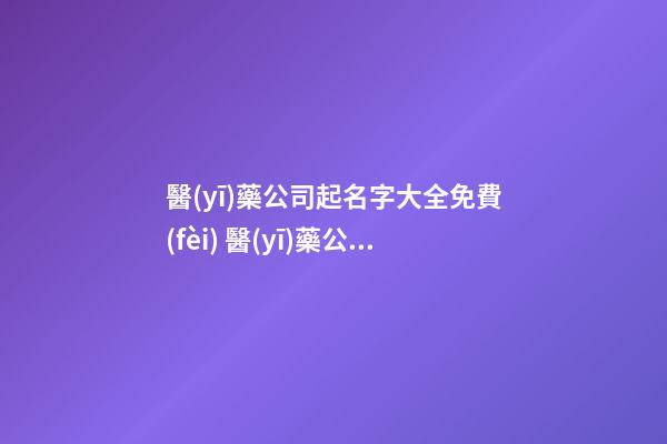 醫(yī)藥公司起名字大全免費(fèi) 醫(yī)藥公司起名字參考-第1張-公司起名-玄機(jī)派